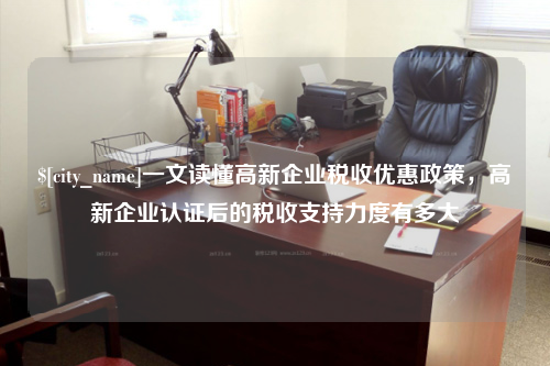 江苏一文读懂高新企业税收优惠政策，高新企业认证后的税收支持力度有多大